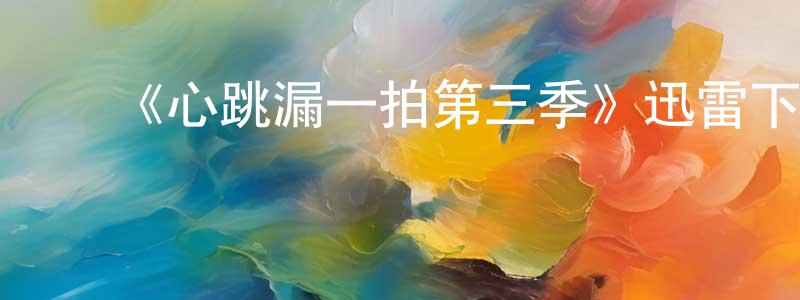 ﻿陈昌发发布﻿《心跳漏一拍第三季》迅雷下载/在线观看-都市情感-美剧天堂